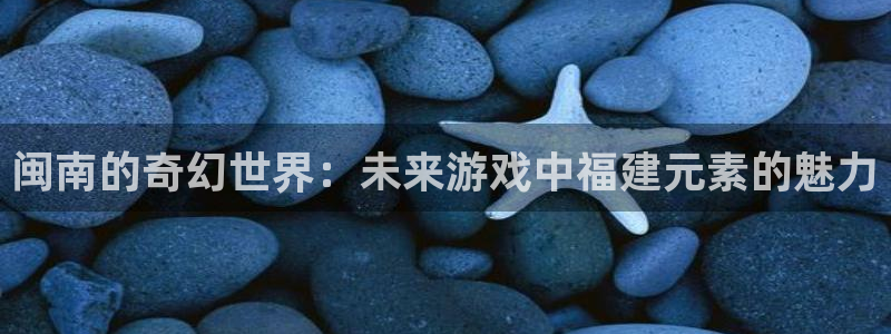 沐鸣娱乐2注册平台：闽南的奇幻世界：未来游戏中福建元素的魅力