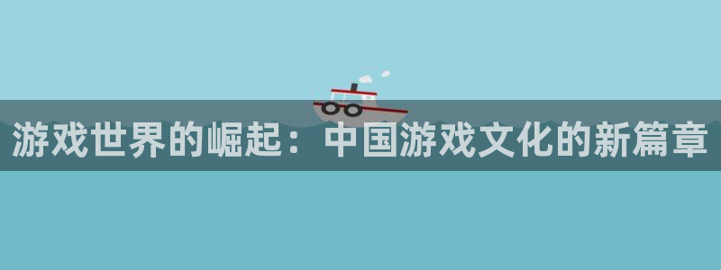 沐鸣2注册首页：游戏世界的崛起：中国游戏文化的新篇章