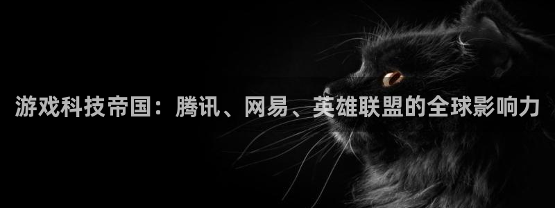 沐鸣2注册登入：游戏科技帝国：腾讯、网易、英雄联盟的全球影响力