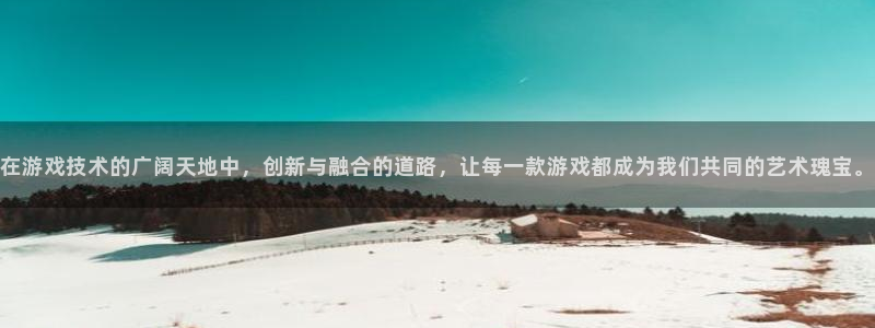 沐鸣2注册平台：在游戏技术的广阔天地中，创新与融合的道路，让每一款游戏都成为我们共同的艺术瑰宝。